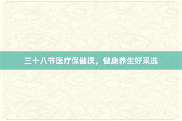 三十八节医疗保健操，健康养生好采选